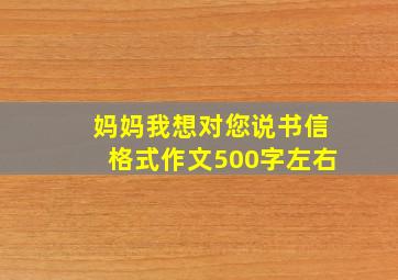 妈妈我想对您说书信格式作文500字左右