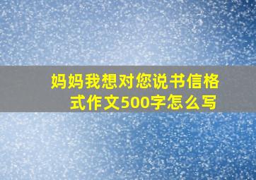 妈妈我想对您说书信格式作文500字怎么写