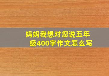 妈妈我想对您说五年级400字作文怎么写