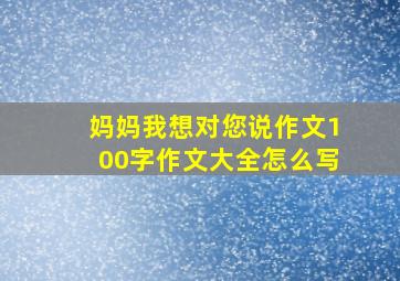 妈妈我想对您说作文100字作文大全怎么写