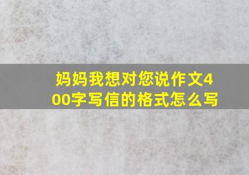 妈妈我想对您说作文400字写信的格式怎么写