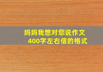 妈妈我想对您说作文400字左右信的格式