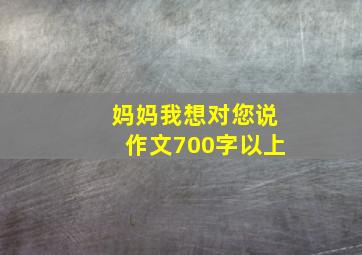 妈妈我想对您说作文700字以上