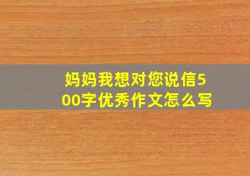 妈妈我想对您说信500字优秀作文怎么写