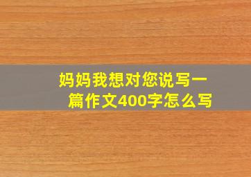 妈妈我想对您说写一篇作文400字怎么写