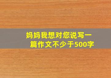 妈妈我想对您说写一篇作文不少于500字