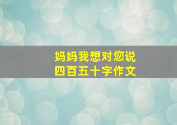 妈妈我想对您说四百五十字作文