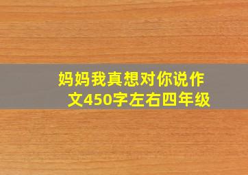 妈妈我真想对你说作文450字左右四年级