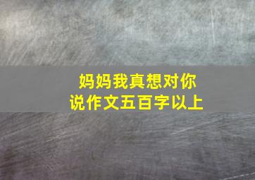 妈妈我真想对你说作文五百字以上