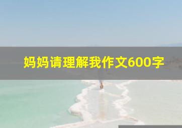 妈妈请理解我作文600字