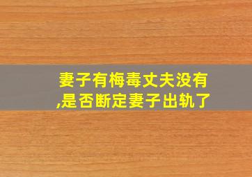 妻子有梅毒丈夫没有,是否断定妻子出轨了