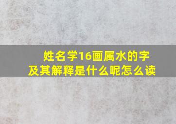 姓名学16画属水的字及其解释是什么呢怎么读