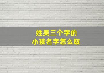 姓吴三个字的小孩名字怎么取