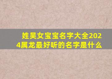 姓吴女宝宝名字大全2024属龙最好听的名字是什么