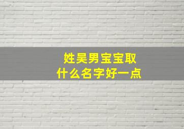 姓吴男宝宝取什么名字好一点