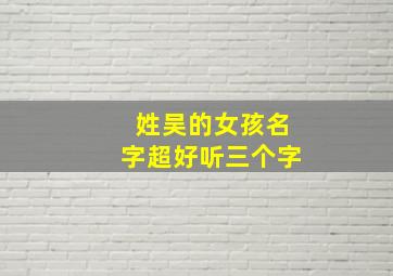 姓吴的女孩名字超好听三个字