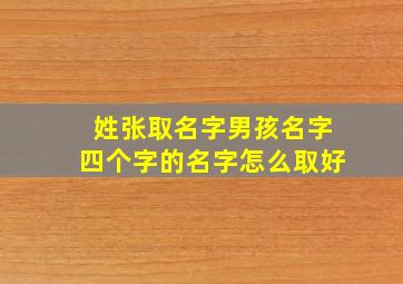 姓张取名字男孩名字四个字的名字怎么取好