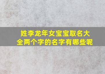 姓李龙年女宝宝取名大全两个字的名字有哪些呢