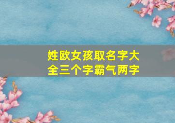 姓欧女孩取名字大全三个字霸气两字