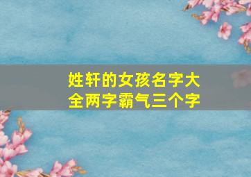 姓轩的女孩名字大全两字霸气三个字