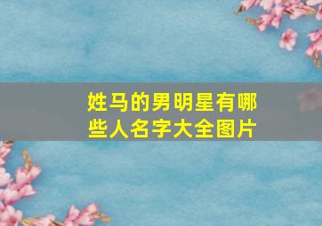 姓马的男明星有哪些人名字大全图片