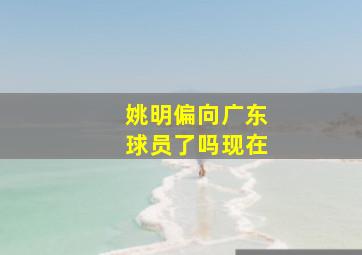 姚明偏向广东球员了吗现在