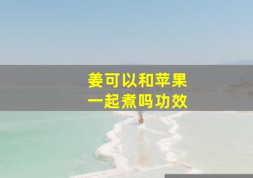 姜可以和苹果一起煮吗功效