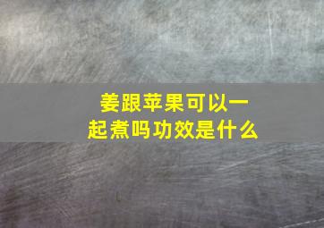 姜跟苹果可以一起煮吗功效是什么