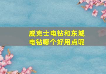 威克士电钻和东城电钻哪个好用点呢