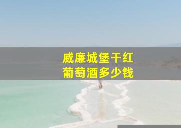 威廉城堡干红葡萄酒多少钱