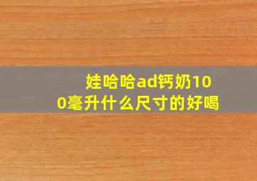 娃哈哈ad钙奶100毫升什么尺寸的好喝