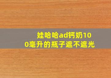 娃哈哈ad钙奶100毫升的瓶子遮不遮光