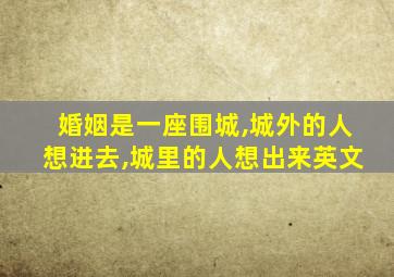 婚姻是一座围城,城外的人想进去,城里的人想出来英文