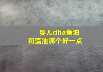 婴儿dha鱼油和藻油哪个好一点