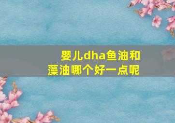 婴儿dha鱼油和藻油哪个好一点呢