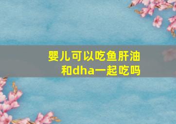 婴儿可以吃鱼肝油和dha一起吃吗