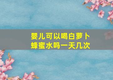 婴儿可以喝白萝卜蜂蜜水吗一天几次