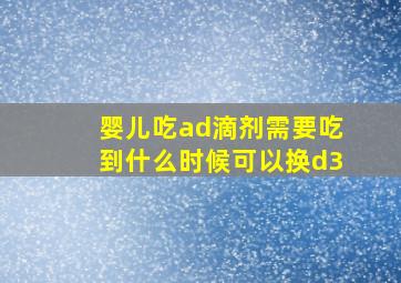 婴儿吃ad滴剂需要吃到什么时候可以换d3