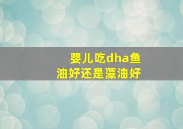 婴儿吃dha鱼油好还是藻油好