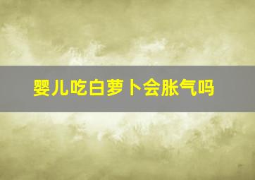 婴儿吃白萝卜会胀气吗