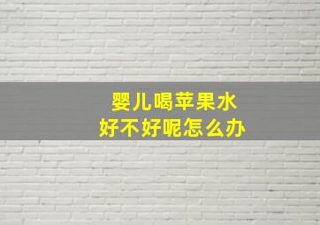 婴儿喝苹果水好不好呢怎么办