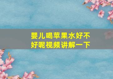 婴儿喝苹果水好不好呢视频讲解一下