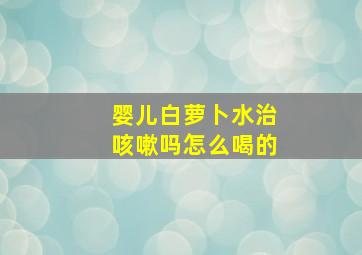 婴儿白萝卜水治咳嗽吗怎么喝的