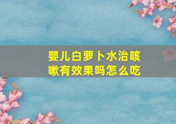 婴儿白萝卜水治咳嗽有效果吗怎么吃