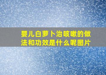 婴儿白萝卜治咳嗽的做法和功效是什么呢图片