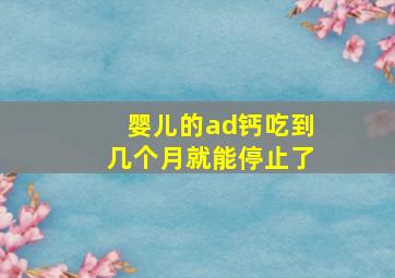 婴儿的ad钙吃到几个月就能停止了