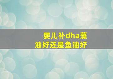 婴儿补dha藻油好还是鱼油好