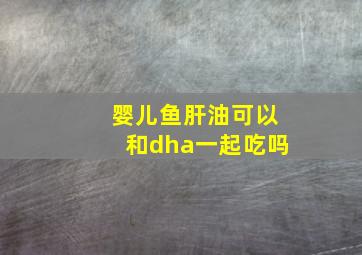 婴儿鱼肝油可以和dha一起吃吗