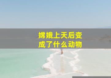 嫦娥上天后变成了什么动物