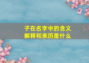 子在名字中的含义解释和来历是什么